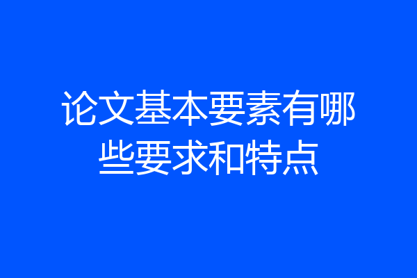论文基本要素有哪些要求和特点