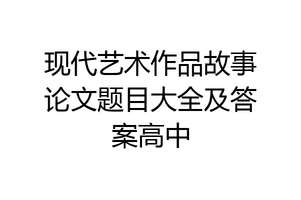 现代艺术作品故事论文题目大全及答案高中