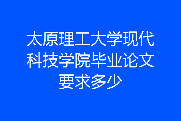 太原理工大学现代科技学院毕业论文要求多少