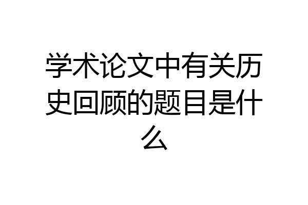 学术论文中有关历史回顾的题目是什么