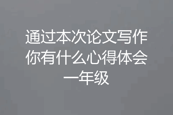 通过本次论文写作你有什么心得体会一年级