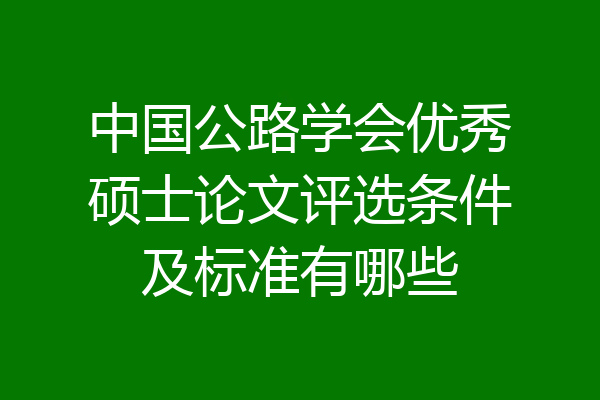 中国公路学会优秀硕士论文评选条件及标准有哪些