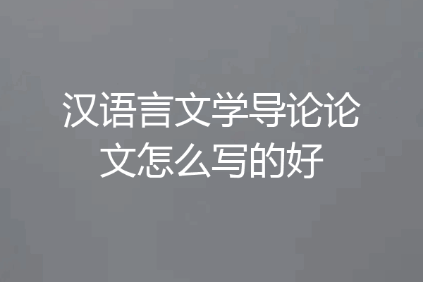 汉语言文学导论论文怎么写的好