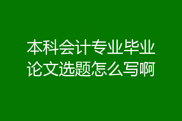 本科会计专业毕业论文选题怎么写啊