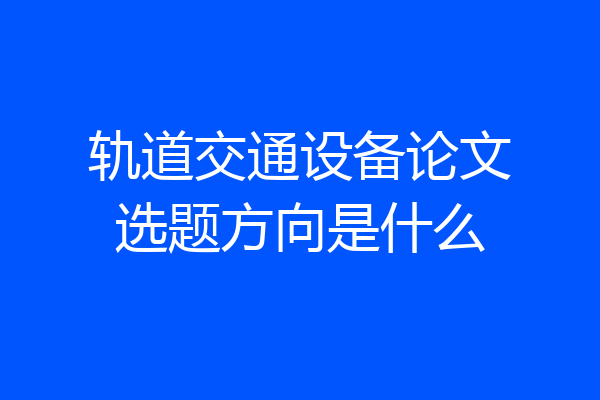 轨道交通设备论文选题方向是什么
