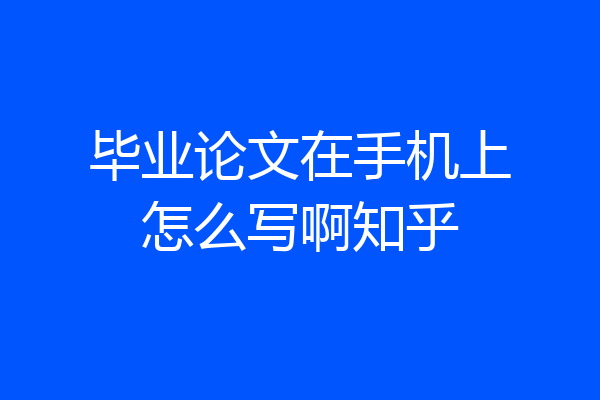 毕业论文在手机上怎么写啊知乎