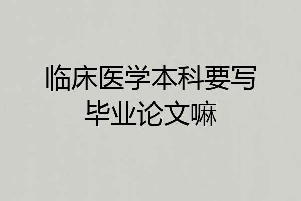 临床医学本科要写毕业论文嘛