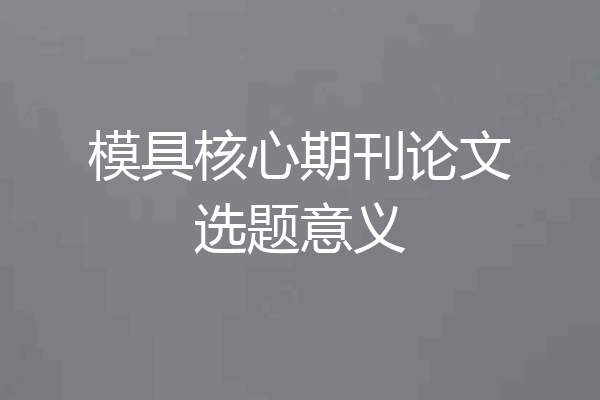 模具核心期刊论文选题意义