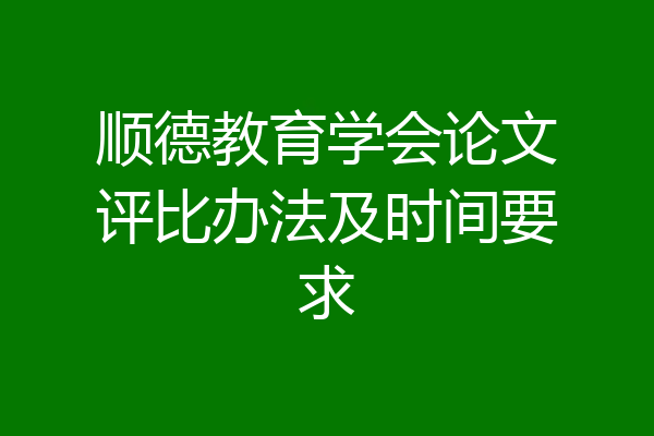 顺德教育学会论文评比办法及时间要求