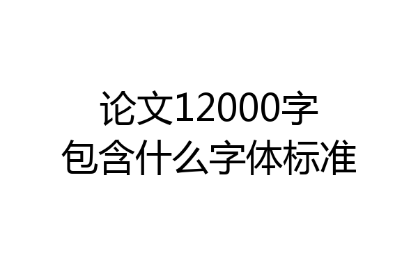 论文12000字包含什么字体标准