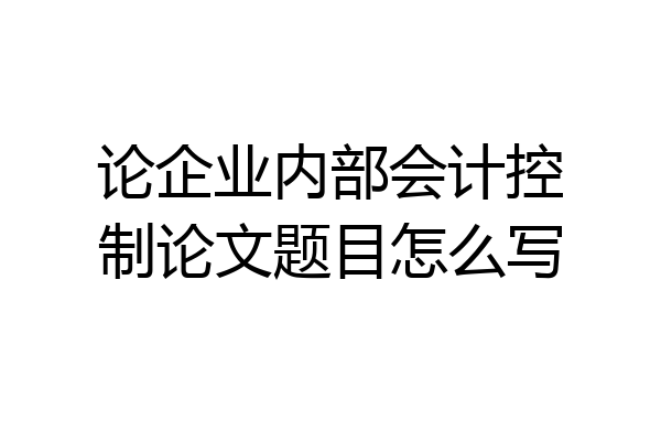 论企业内部会计控制论文题目怎么写