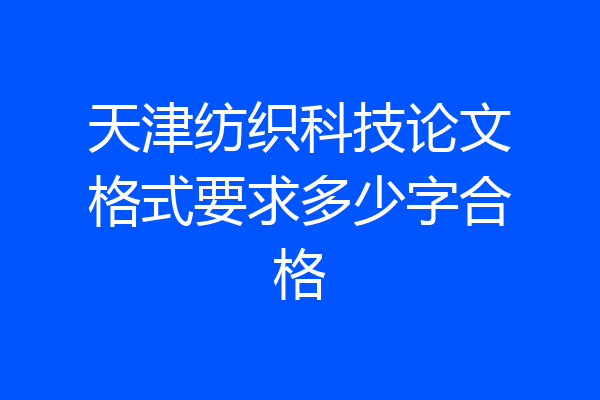 天津纺织科技论文格式要求多少字合格