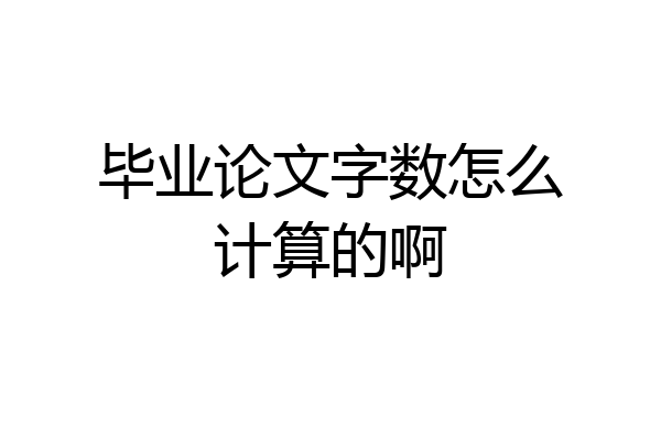 毕业论文字数怎么计算的啊