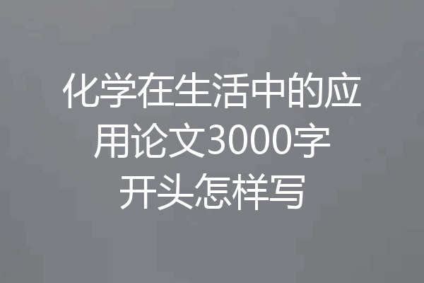 化学在生活中的应用论文3000字开头怎样写