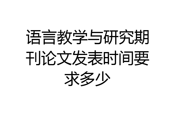 语言教学与研究期刊论文发表时间要求多少