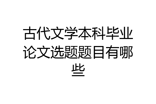 古代文学本科毕业论文选题题目有哪些