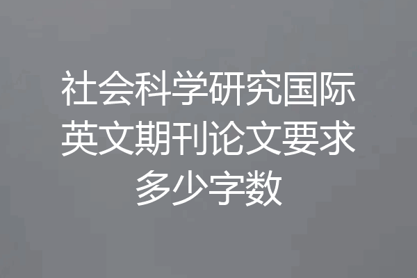 社会科学研究国际英文期刊论文要求多少字数