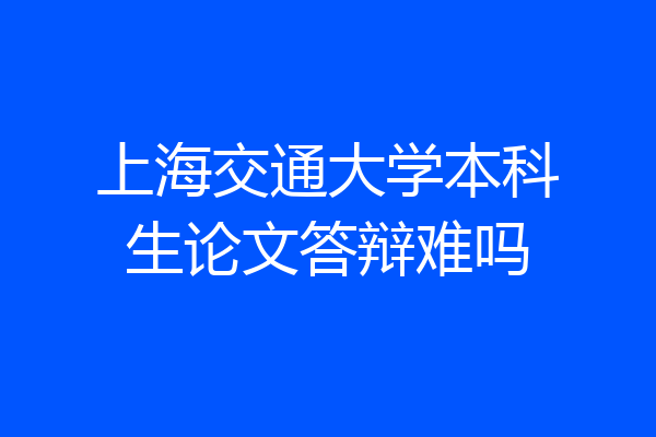 上海交通大学本科生论文答辩难吗