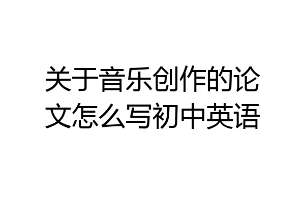 关于音乐创作的论文怎么写初中英语