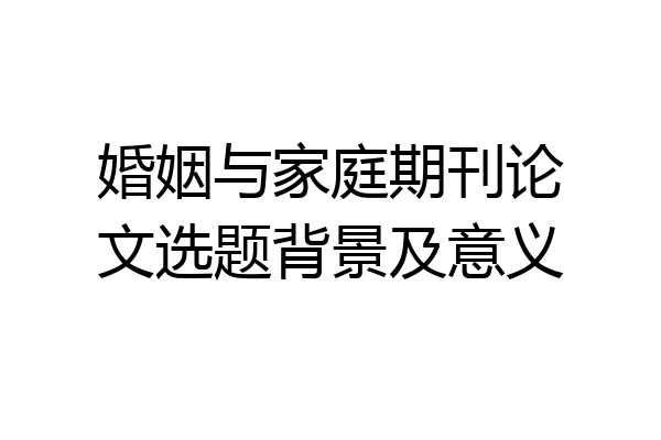 婚姻与家庭期刊论文选题背景及意义