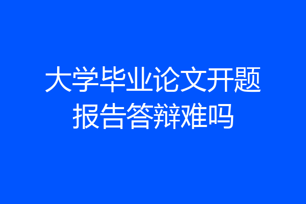 大学毕业论文开题报告答辩难吗