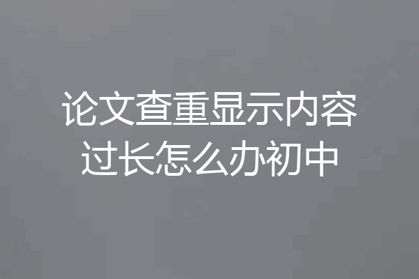 论文查重显示内容过长怎么办初中