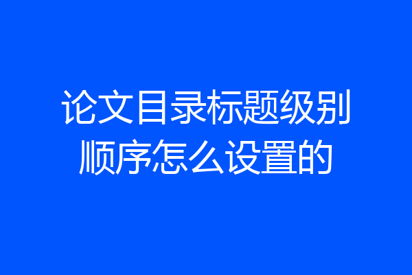 论文目录标题级别顺序怎么设置的