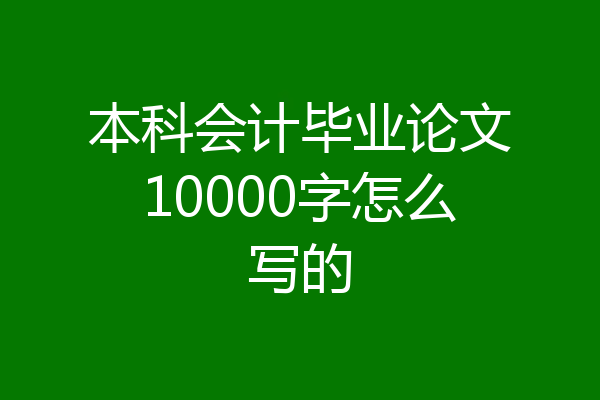 本科会计毕业论文10000字怎么写的