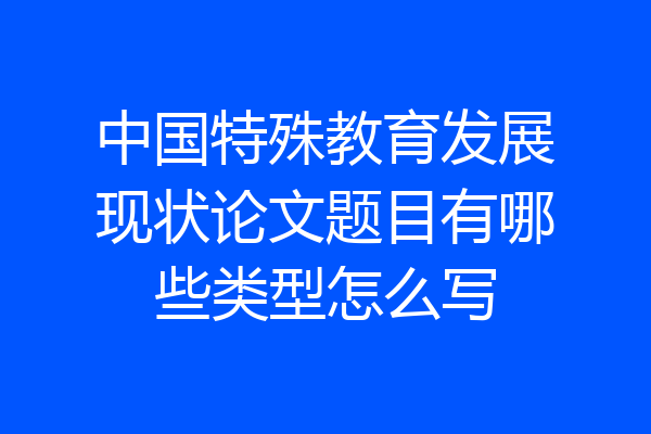 中国特殊教育发展现状论文题目有哪些类型怎么写