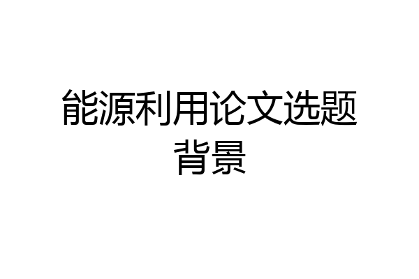 能源利用论文选题背景