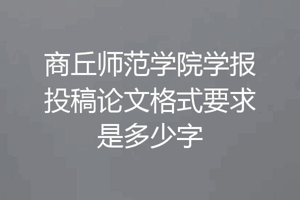 商丘师范学院学报投稿论文格式要求是多少字