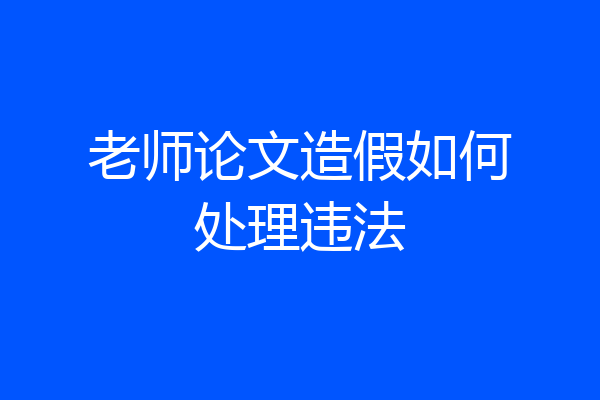 老师论文造假如何处理违法