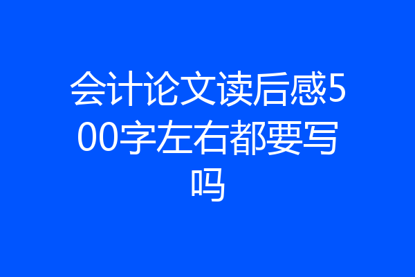 会计论文读后感500字左右都要写吗