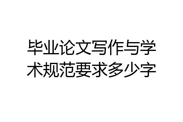 毕业论文写作与学术规范要求多少字