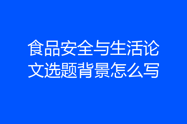 食品安全与生活论文选题背景怎么写