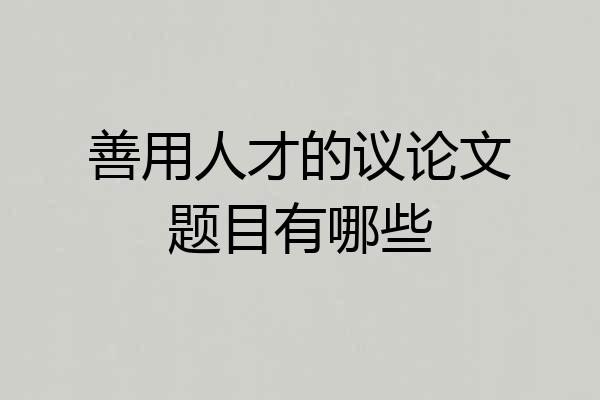 善用人才的议论文题目有哪些