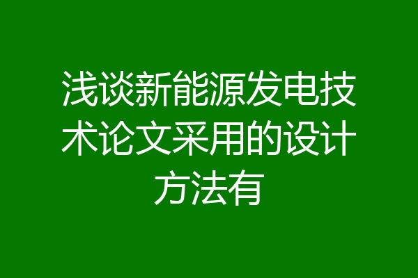 浅谈新能源发电技术论文采用的设计方法有