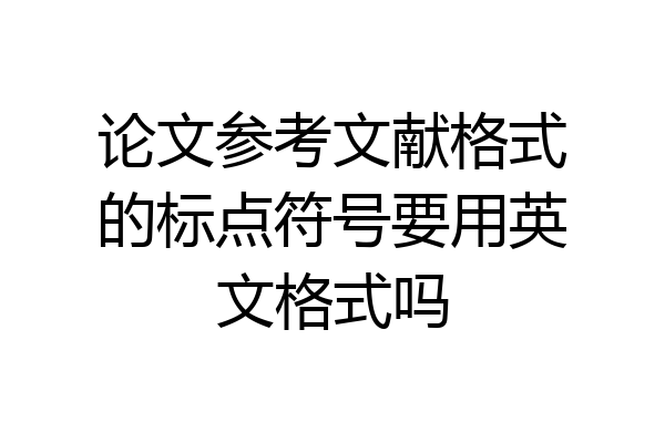 论文参考文献格式的标点符号要用英文格式吗