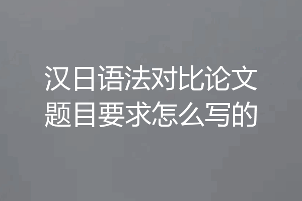 汉日语法对比论文题目要求怎么写的