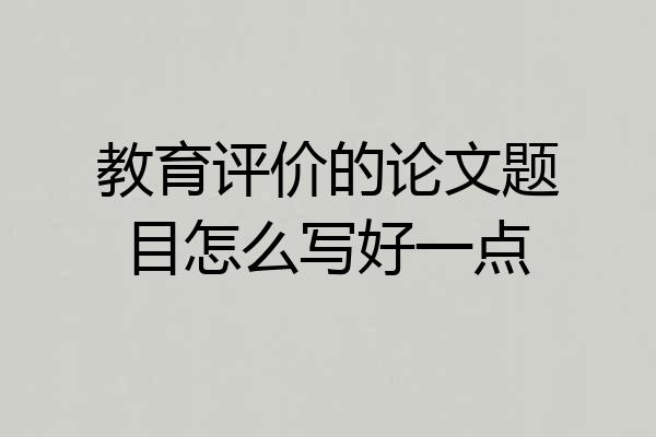 教育评价的论文题目怎么写好一点