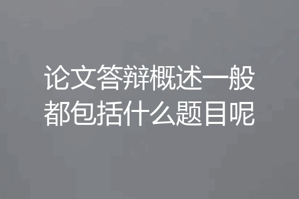 论文答辩概述一般都包括什么题目呢