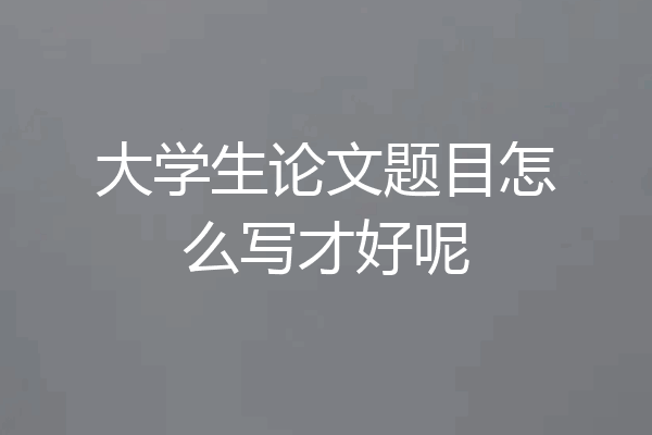 大学生论文题目怎么写才好呢