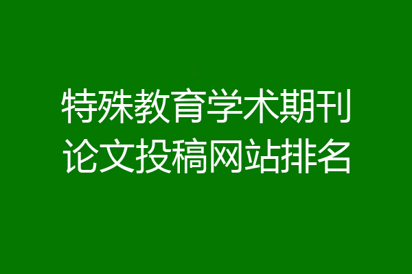 特殊教育学术期刊论文投稿网站排名