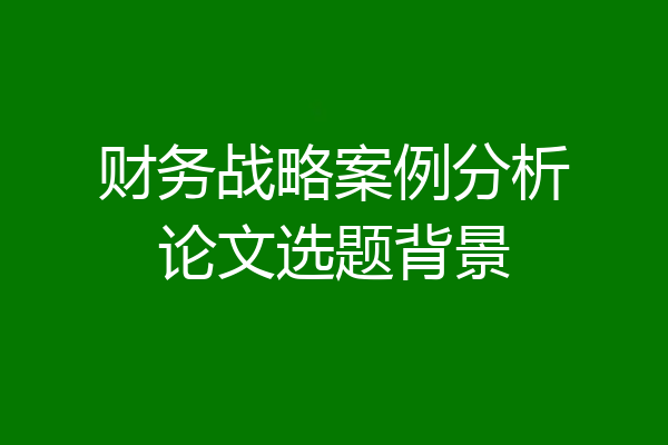 财务战略案例分析论文选题背景