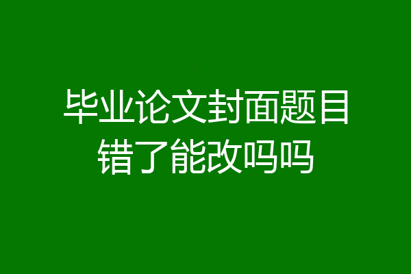 毕业论文封面题目错了能改吗吗