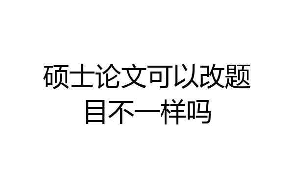 硕士论文可以改题目不一样吗