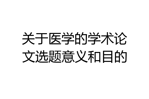关于医学的学术论文选题意义和目的