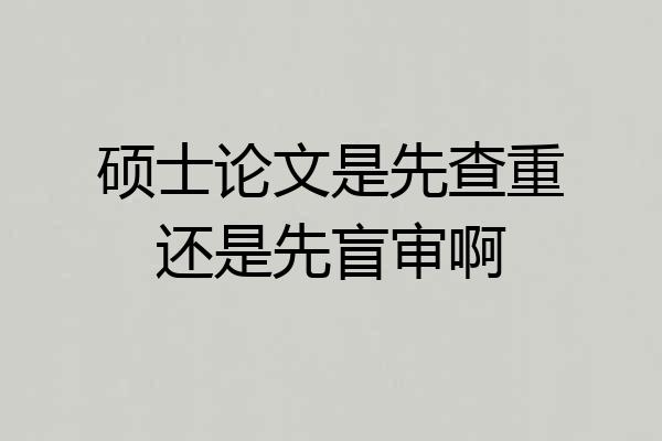 硕士论文是先查重还是先盲审啊