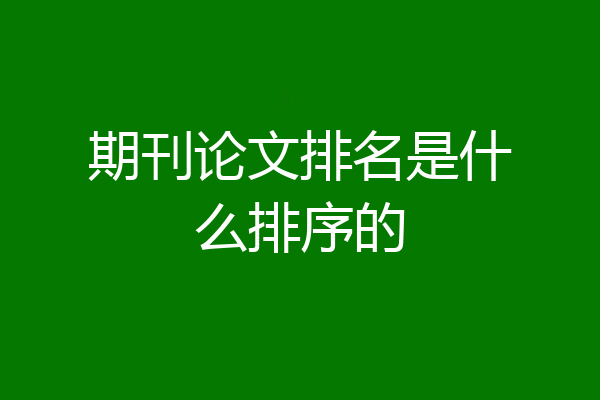 期刊论文排名是什么排序的