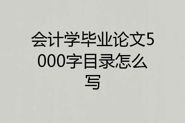 会计学毕业论文5000字目录怎么写